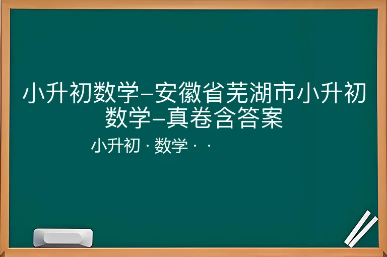 小升初数学-安徽省芜湖市小升初数学-真卷含答案