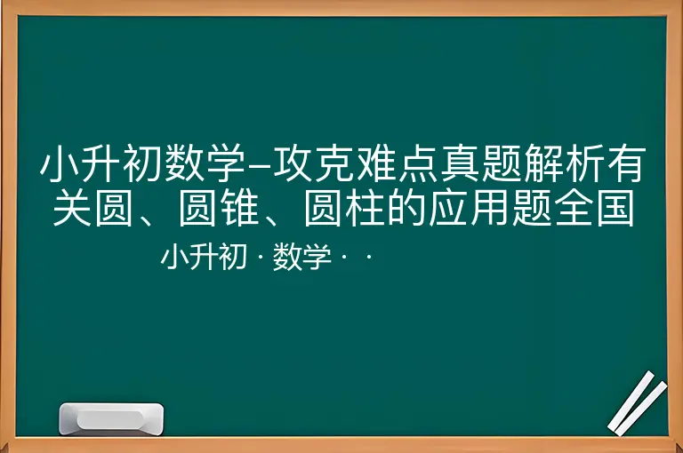 小升初数学-攻克难点真题解析有关圆、圆锥、圆柱的应用题全国通用-小升初-数学--
