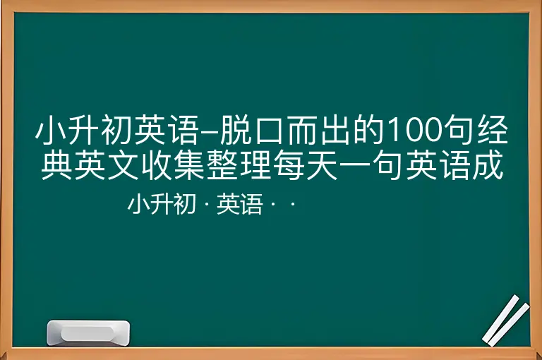 小升初英语-脱口而出的100句经典英文收集整理每天一句英语成绩不用愁！-小升初-英语--