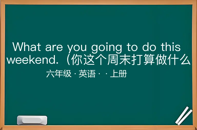 What are you going to do this weekend.（你这个周末打算做什么？）-六年级-英语-上册-